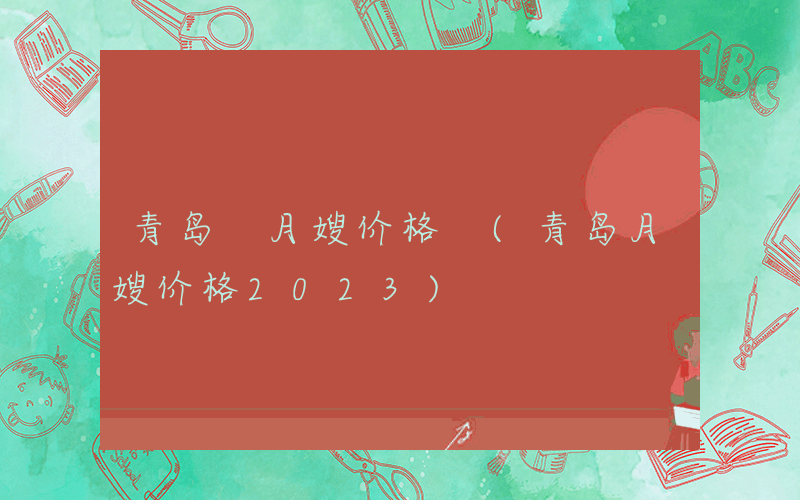 青岛 月嫂价格 (青岛月嫂价格2023)